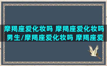 摩羯座爱化妆吗 摩羯座爱化妆吗男生/摩羯座爱化妆吗 摩羯座爱化妆吗男生-我的网站